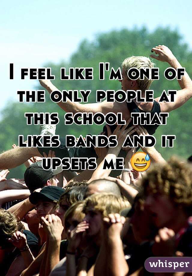 I feel like I'm one of the only people at this school that likes bands and it upsets me 😅