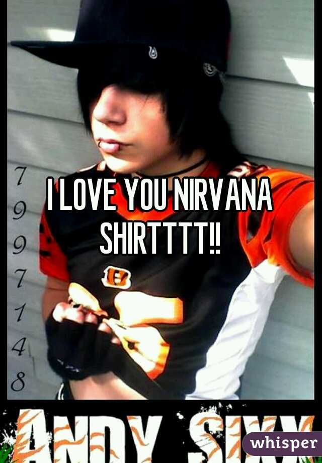 I LOVE YOU NIRVANA SHIRTTTT!! 