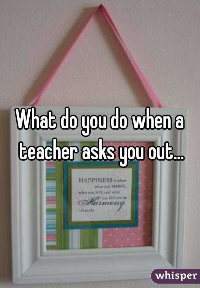 What do you do when a teacher asks you out...