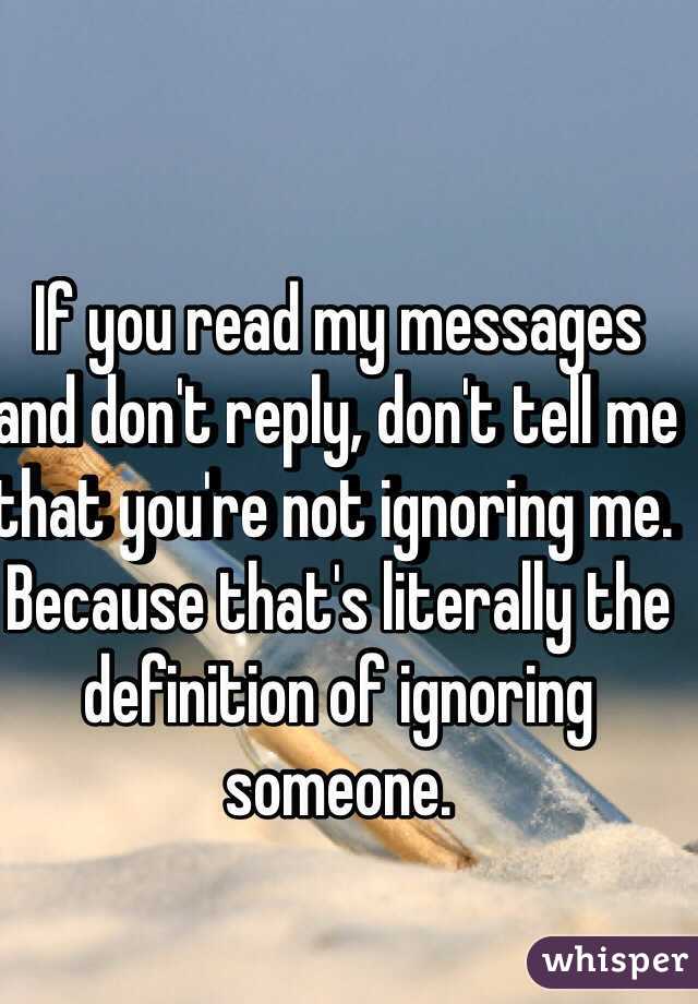 If you read my messages and don't reply, don't tell me that you're not ignoring me. Because that's literally the definition of ignoring someone. 