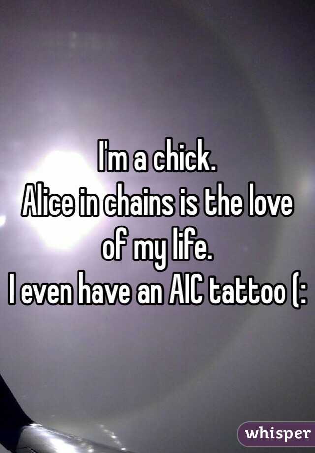 I'm a chick. 
Alice in chains is the love of my life. 
I even have an AIC tattoo (: 