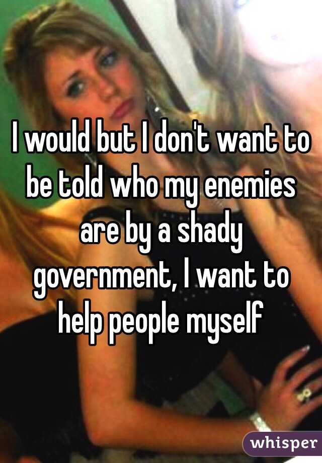 I would but I don't want to be told who my enemies are by a shady government, I want to help people myself