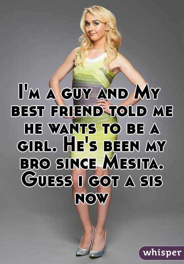 I'm a guy and My best friend told me he wants to be a girl. He's been my bro since Mesita. Guess i got a sis now