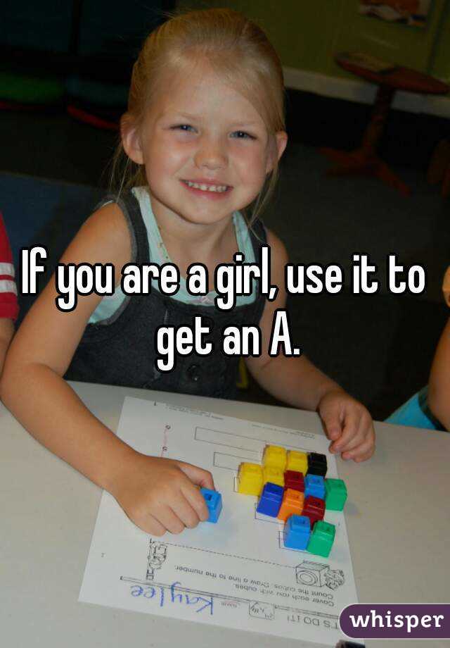 If you are a girl, use it to get an A.