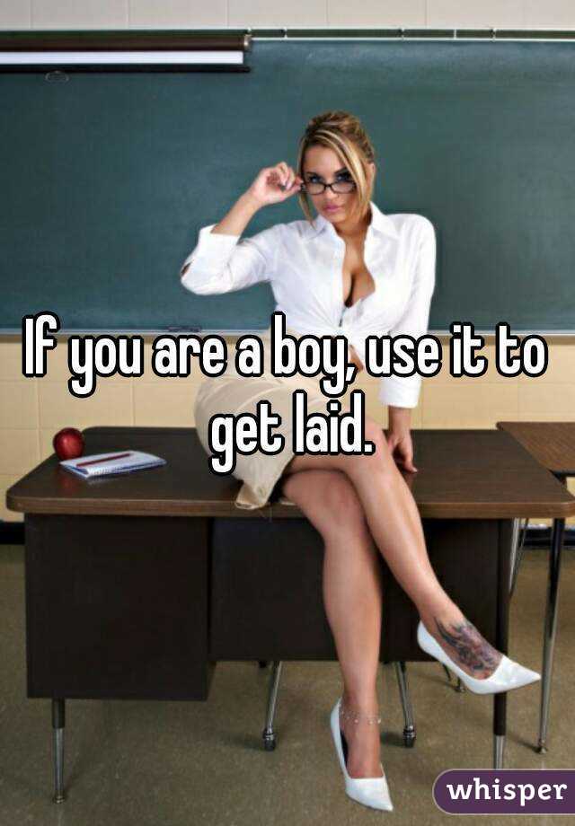 If you are a boy, use it to get laid.