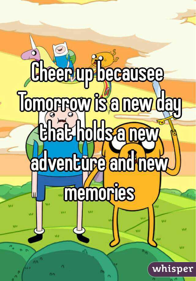 Cheer up becausee Tomorrow is a new day that holds a new adventure and new memories