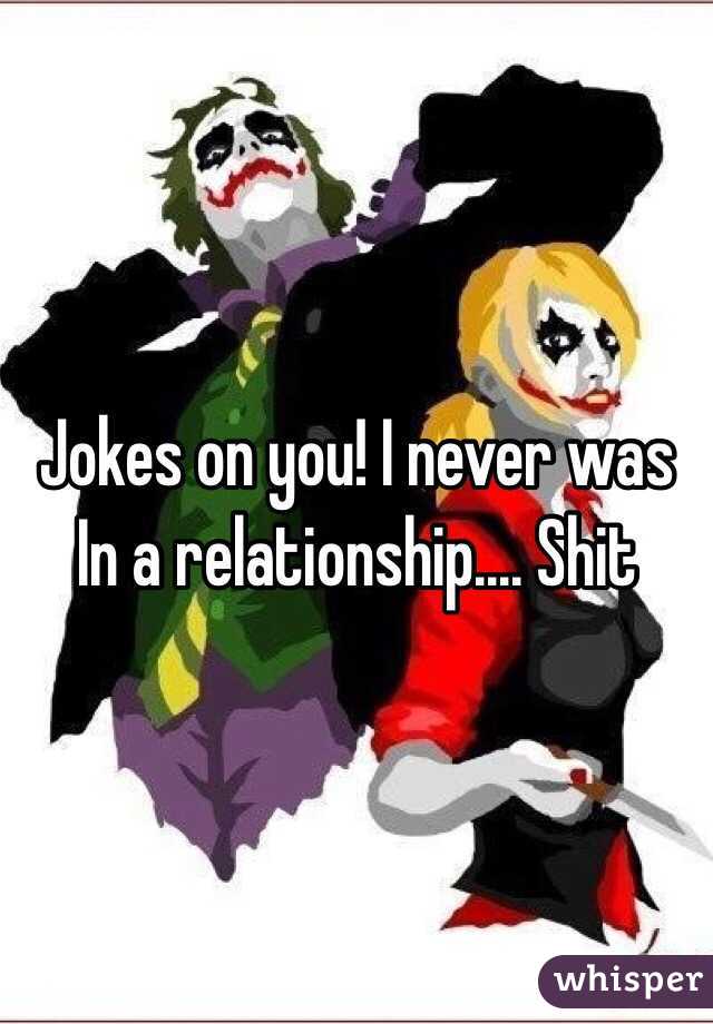 Jokes on you! I never was In a relationship.... Shit