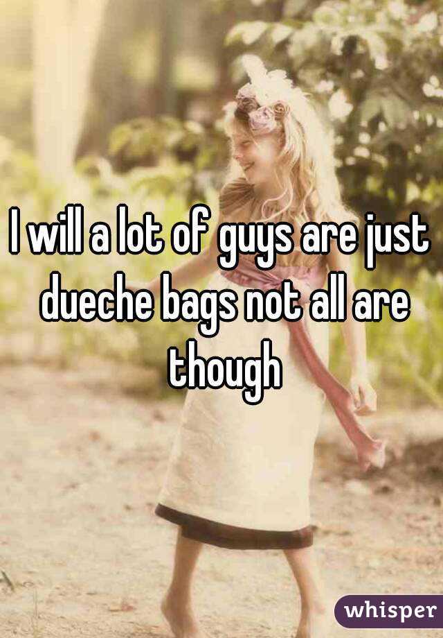 I will a lot of guys are just dueche bags not all are though