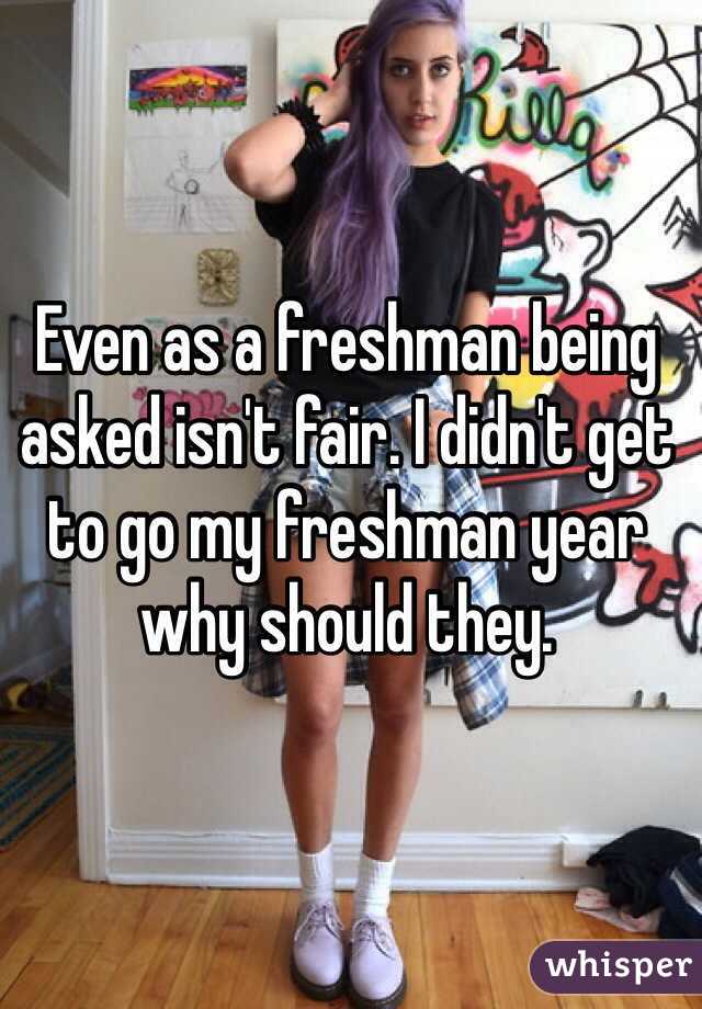 Even as a freshman being asked isn't fair. I didn't get to go my freshman year why should they.
