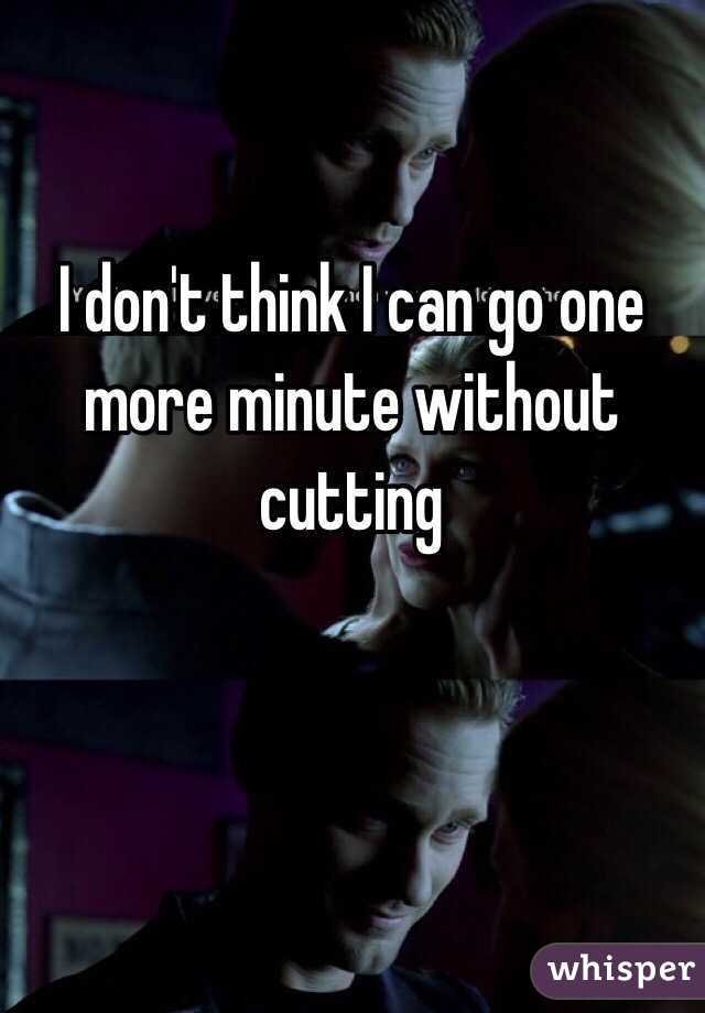 I don't think I can go one more minute without cutting
