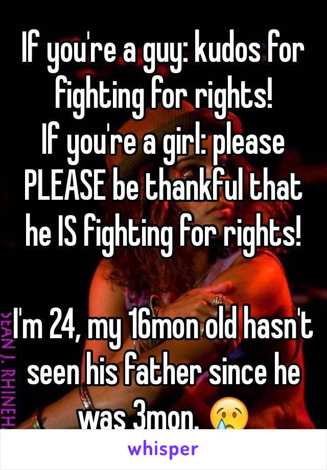 If you're a guy: kudos for fighting for rights!
If you're a girl: please PLEASE be thankful that he IS fighting for rights! 

I'm 24, my 16mon old hasn't seen his father since he was 3mon. 😢