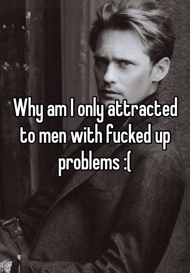 why-am-i-only-attracted-to-men-with-fucked-up-problems