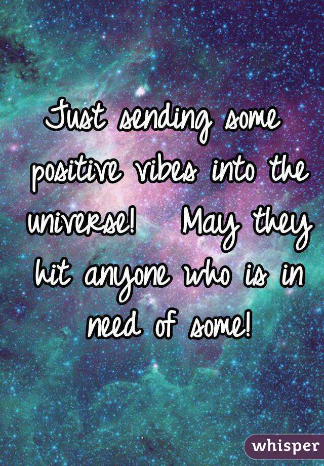 Just sending some positive vibes into the universe!   May they hit anyone who is in need of some!