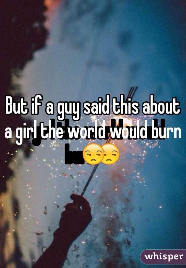 But if a guy said this about a girl the world would burn😒 