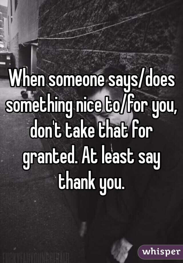 When someone says/does something nice to/for you, don't take that for granted. At least say thank you.