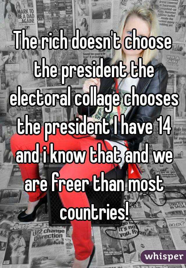 The rich doesn't choose the president the electoral collage chooses the president I have 14 and i know that and we are freer than most countries!