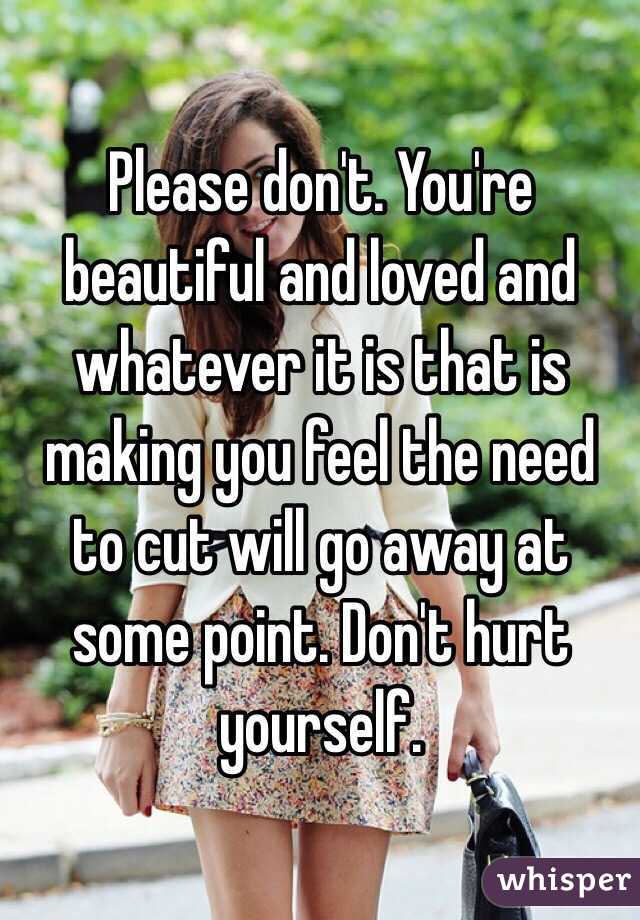 Please don't. You're beautiful and loved and whatever it is that is making you feel the need to cut will go away at some point. Don't hurt yourself. 