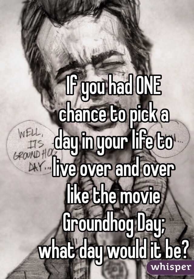 If you had ONE
chance to pick a
day in your life to
live over and over
like the movie
Groundhog Day;
what day would it be?