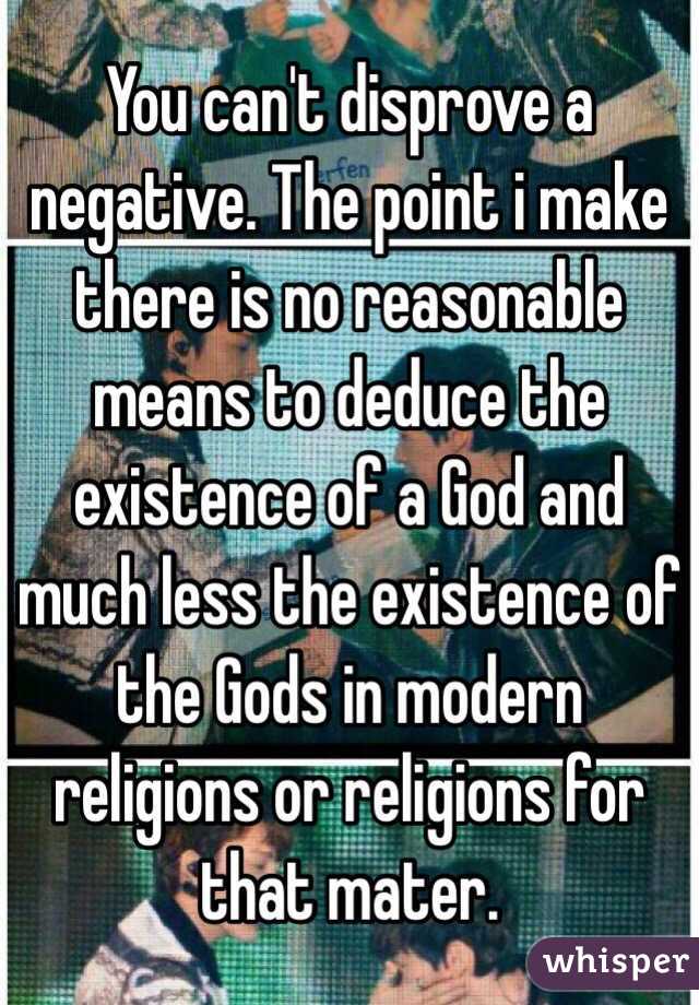 You can't disprove a negative. The point i make there is no reasonable means to deduce the existence of a God and much less the existence of the Gods in modern religions or religions for that mater. 