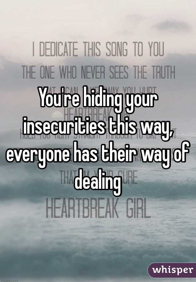 You're hiding your insecurities this way, everyone has their way of dealing