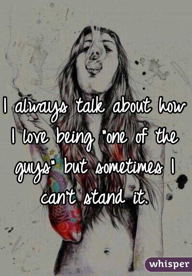 I always talk about how I love being "one of the guys" but sometimes I can't stand it. 