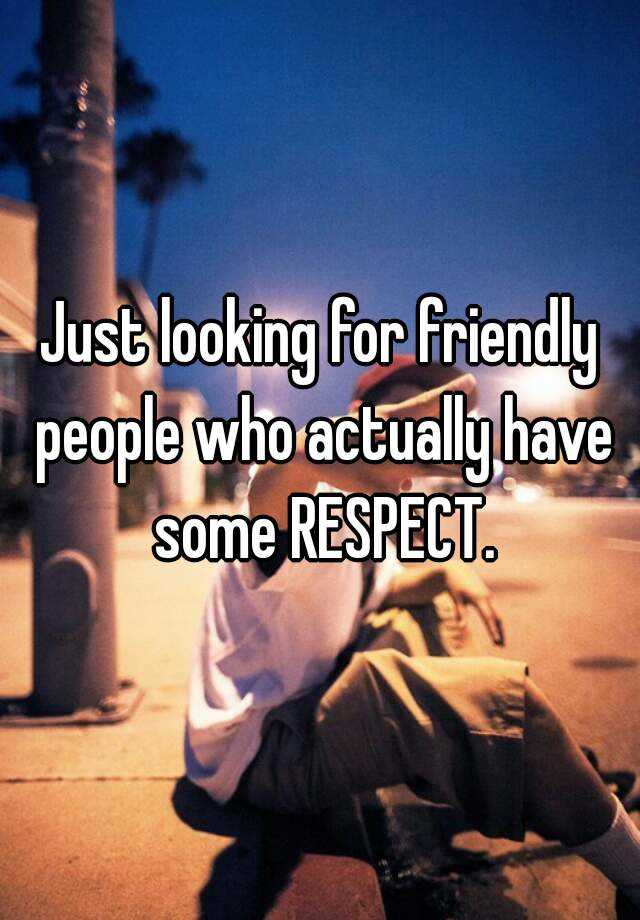 just-looking-for-friendly-people-who-actually-have-some-respect