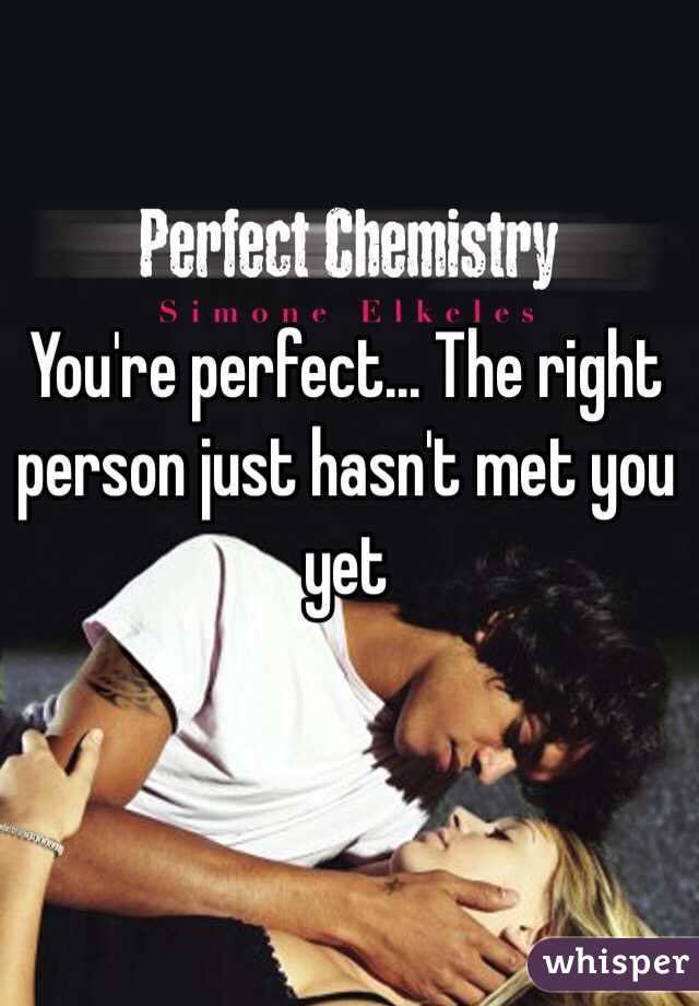 You're perfect... The right person just hasn't met you yet