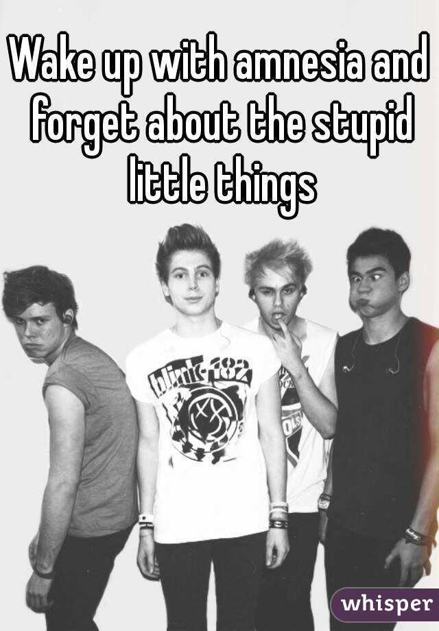 Wake up with amnesia and forget about the stupid little things