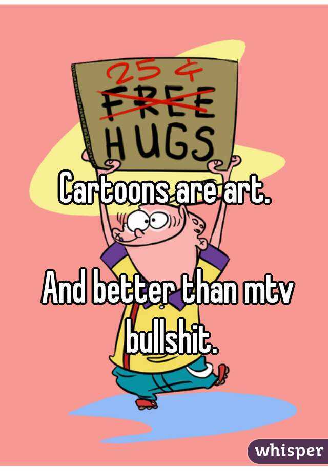 Cartoons are art. 

And better than mtv bullshit.