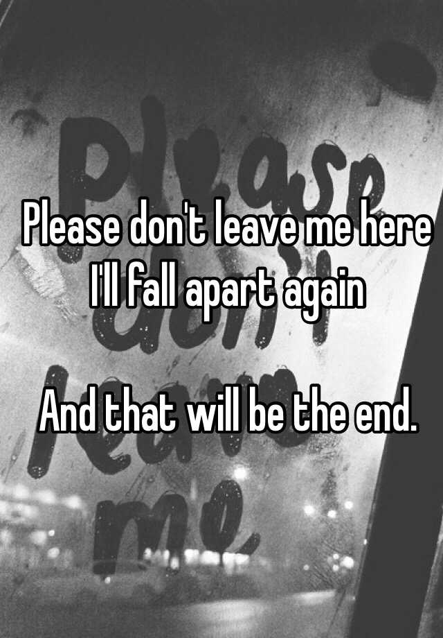 please-don-t-leave-me-here-i-ll-fall-apart-again-and-that-will-be-the-end