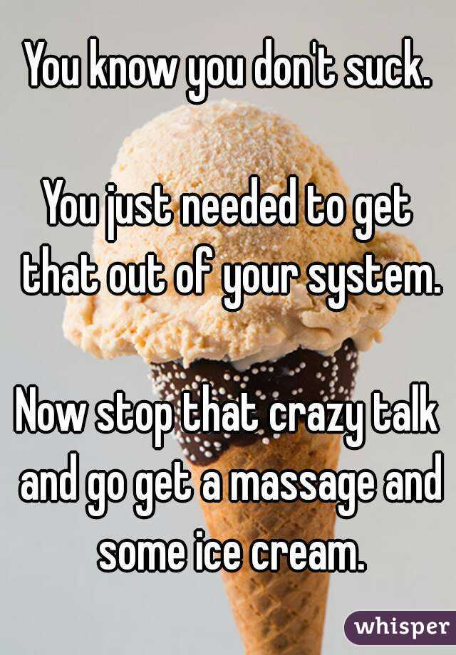 You know you don't suck.

You just needed to get that out of your system.

Now stop that crazy talk and go get a massage and some ice cream.