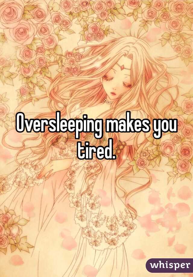 Oversleeping makes you tired.