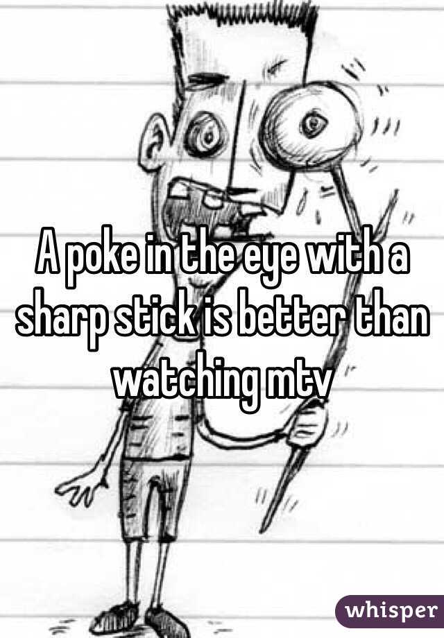 A poke in the eye with a sharp stick is better than watching mtv 