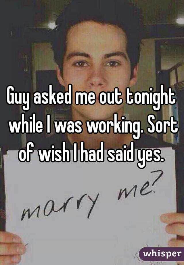 Guy asked me out tonight while I was working. Sort of wish I had said yes. 