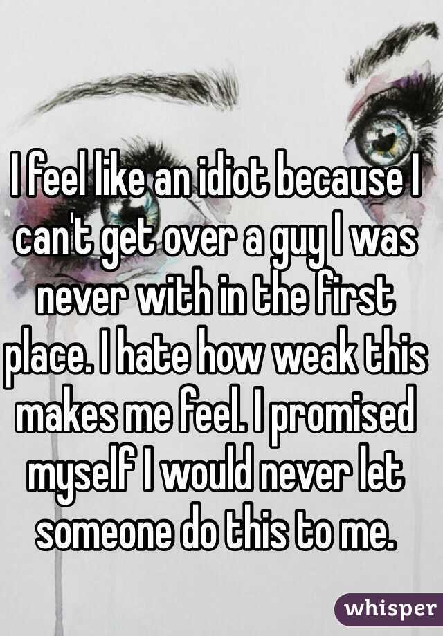I feel like an idiot because I can't get over a guy I was never with in the first place. I hate how weak this makes me feel. I promised myself I would never let someone do this to me.