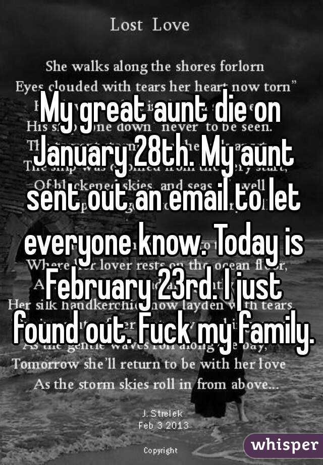 My great aunt die on January 28th. My aunt sent out an email to let everyone know. Today is February 23rd. I just found out. Fuck my family.