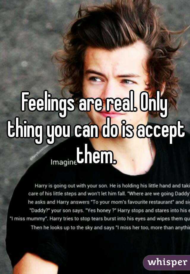 Feelings are real. Only thing you can do is accept them.