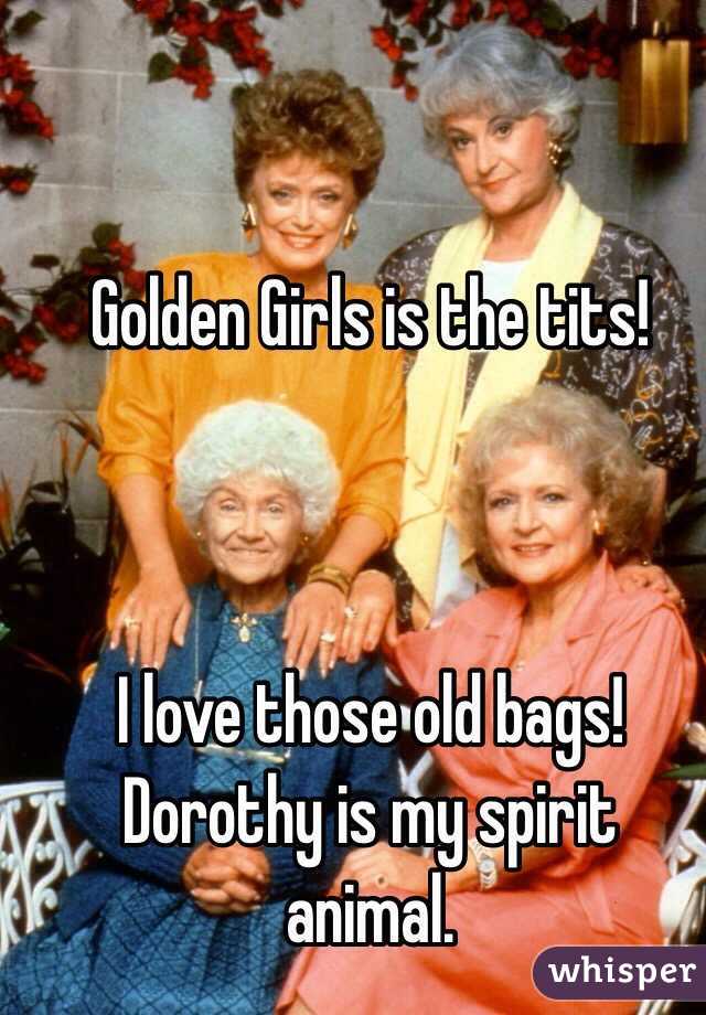 Golden Girls is the tits! 



I love those old bags!
Dorothy is my spirit animal.