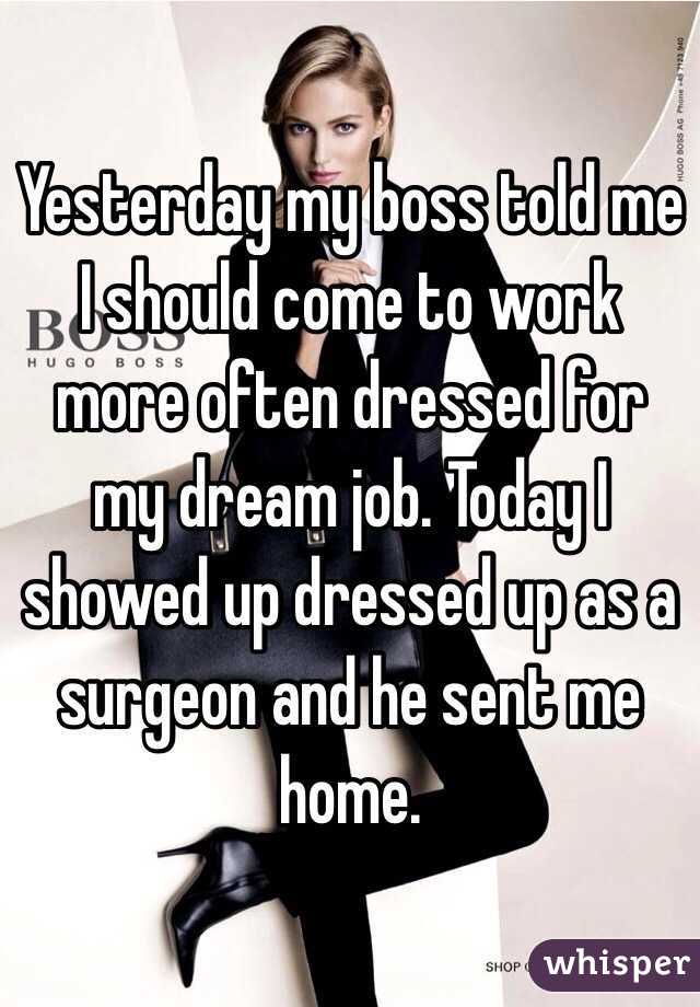 Yesterday my boss told me I should come to work more often dressed for my dream job. Today I showed up dressed up as a surgeon and he sent me home.