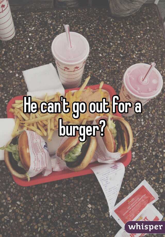 He can't go out for a burger?