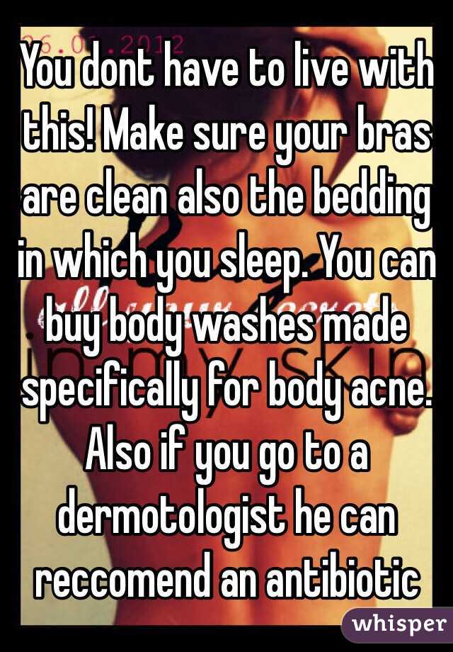 You dont have to live with this! Make sure your bras are clean also the bedding in which you sleep. You can buy body washes made specifically for body acne. Also if you go to a dermotologist he can reccomend an antibiotic 