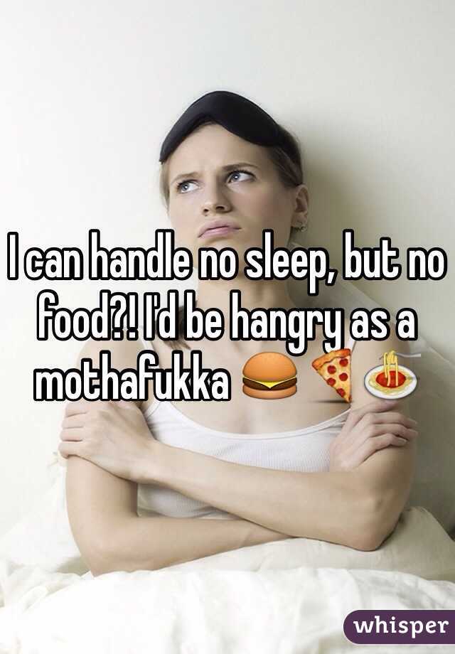 I can handle no sleep, but no food?! I'd be hangry as a mothafukka 🍔🍕🍝