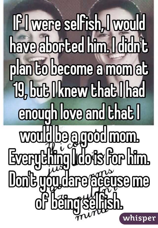 If I were selfish, I would have aborted him. I didn't plan to become a mom at 19, but I knew that I had enough love and that I would be a good mom. Everything I do is for him. Don't you dare accuse me of being selfish. 