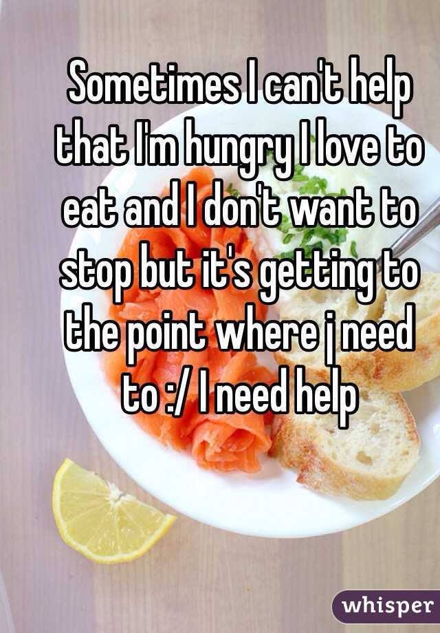 Sometimes I can't help that I'm hungry I love to eat and I don't want to stop but it's getting to the point where j need to :/ I need help 