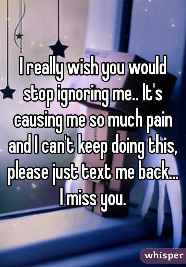 I really wish you would stop ignoring me.. It's causing me so much pain and I can't keep doing this, please just text me back... I miss you.