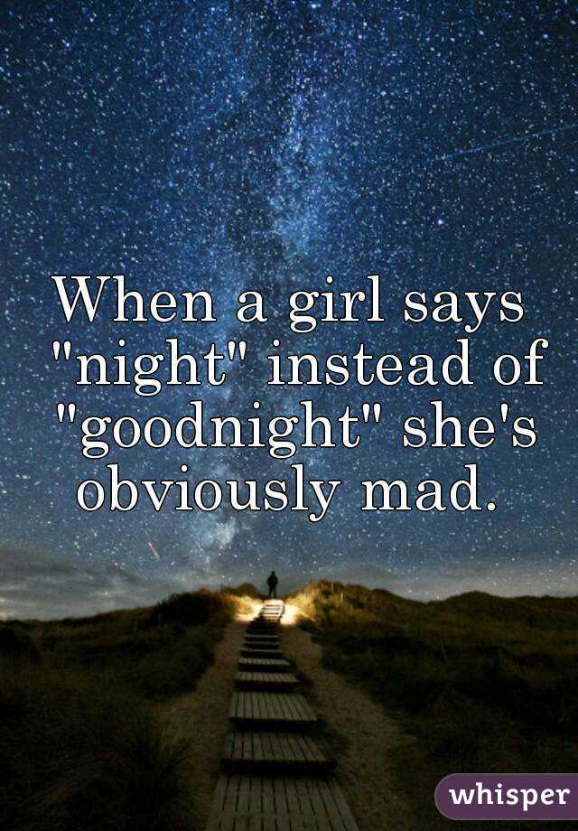 When a girl says "night" instead of "goodnight" she's obviously mad. 