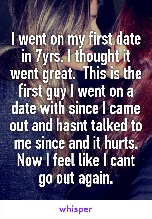 I went on my first date in 7yrs. I thought it went great.  This is the first guy I went on a date with since I came out and hasnt talked to me since and it hurts. Now I feel like I cant go out again.