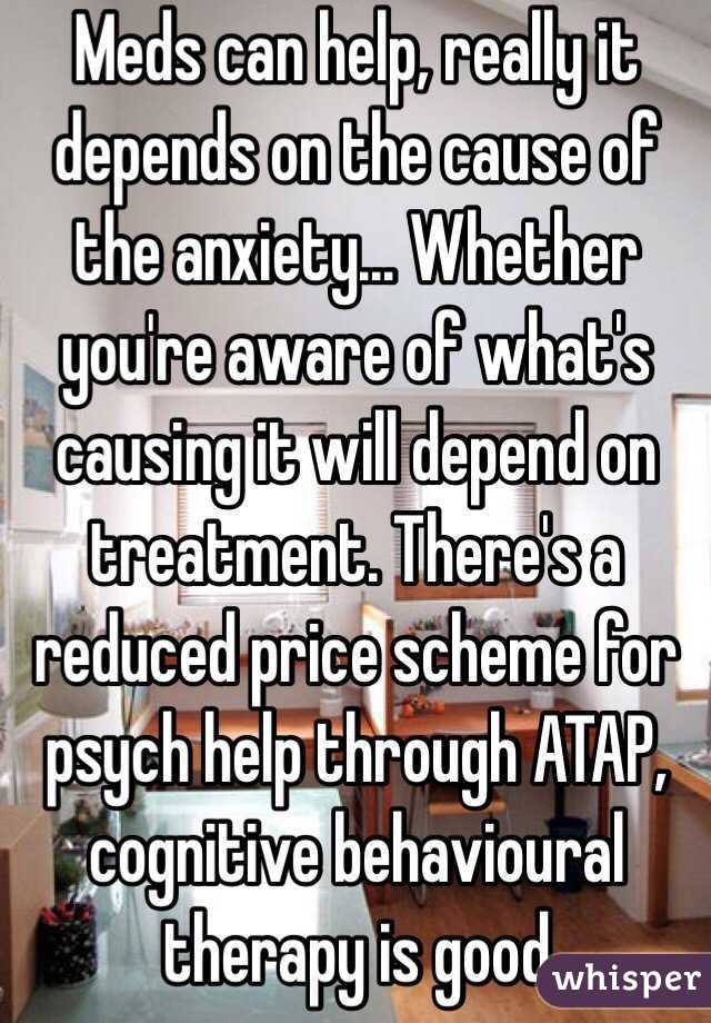 Meds can help, really it depends on the cause of the anxiety... Whether you're aware of what's causing it will depend on treatment. There's a reduced price scheme for psych help through ATAP, cognitive behavioural therapy is good 