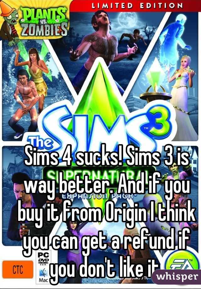 Sims 4 sucks! Sims 3 is way better. And if you buy it from Origin I think you can get a refund if you don't like it,