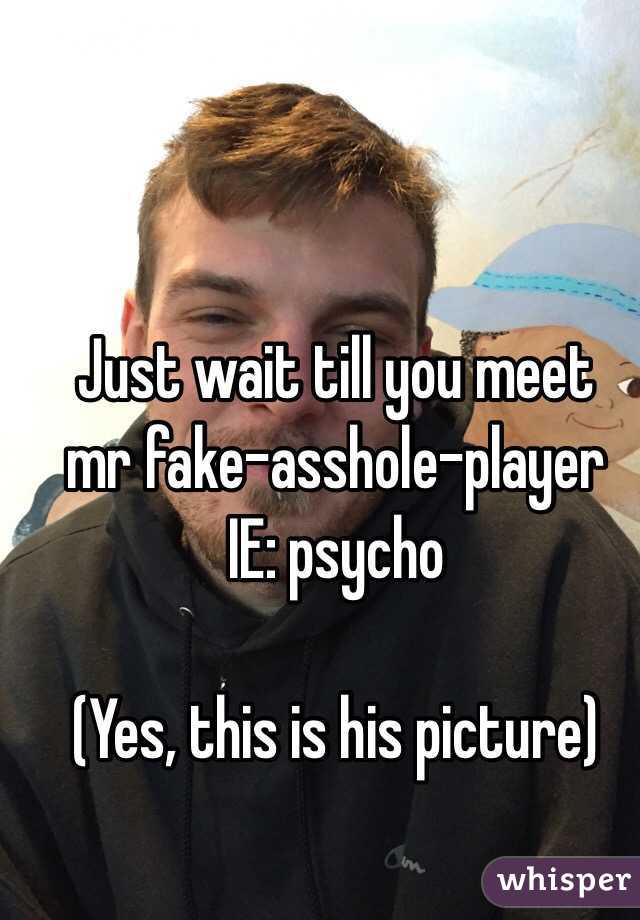Just wait till you meet 
mr fake-asshole-player 
IE: psycho

(Yes, this is his picture)